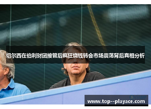 切尔西在伯利财团接管后疯狂烧钱转会市场震荡背后真相分析