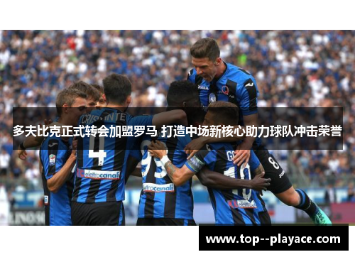 多夫比克正式转会加盟罗马 打造中场新核心助力球队冲击荣誉 多夫比克正式转会加盟罗马 打造中场新核心助力球队冲击荣誉