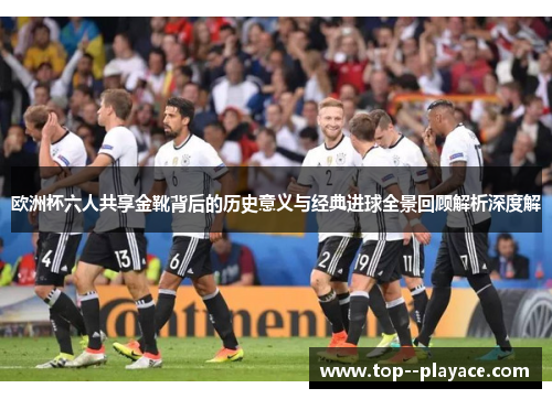 欧洲杯六人共享金靴背后的历史意义与经典进球全景回顾解析深度解