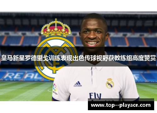 皇马新星罗德里戈训练表现出色传球视野获教练组高度赞赏