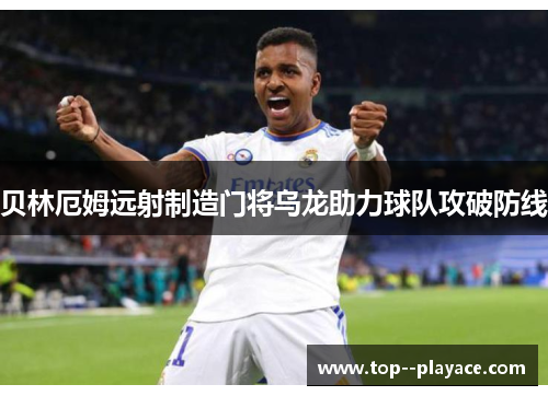贝林厄姆远射制造门将乌龙助力球队攻破防线 贝林厄姆远射制造门将乌龙助力球队攻破防线