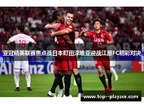 亚冠精英联赛焦点战日本町田泽维亚迎战江原FC精彩对决