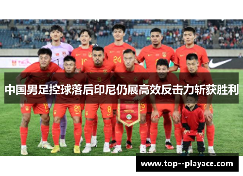 中国男足控球落后印尼仍展高效反击力斩获胜利 中国男足控球落后印尼仍展高效反击力斩获胜利