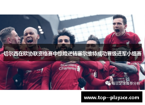 切尔西在欧协联资格赛中惊险逆转塞尔维特成功晋级进军小组赛 切尔西在欧协联资格赛中惊险逆转塞尔维特成功晋级进军小组赛