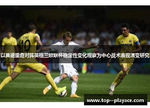 以莫德里奇对阵英格兰欧联杯稳定性变化观察为中心战术表现演变研究 以莫德里奇对阵英格兰欧联杯稳定性变化观察为中心战术表现演变研究
