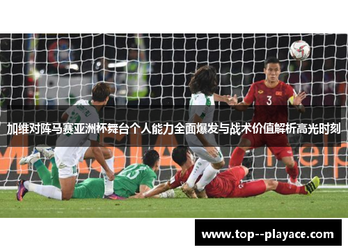 加维对阵马赛亚洲杯舞台个人能力全面爆发与战术价值解析高光时刻 加维对阵马赛亚洲杯舞台个人能力全面爆发与战术价值解析高光时刻