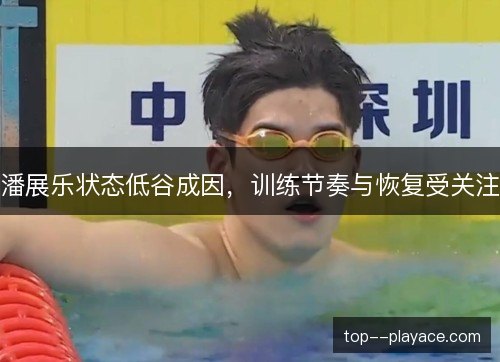 潘展乐状态低谷成因，训练节奏与恢复受关注